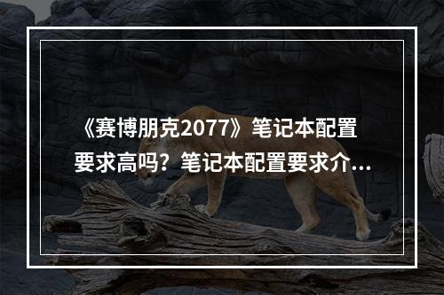 《赛博朋克2077》笔记本配置要求高吗？笔记本配置要求介绍