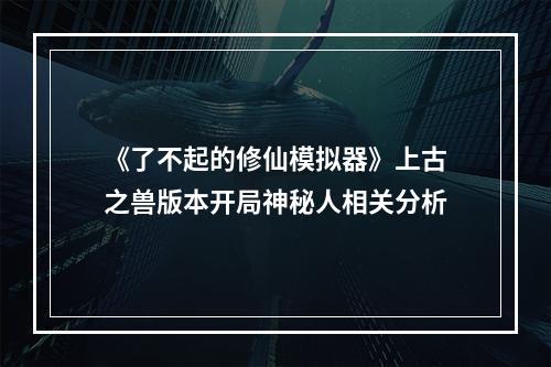 《了不起的修仙模拟器》上古之兽版本开局神秘人相关分析