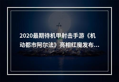 2020最期待机甲射击手游《机动都市阿尔法》亮相红魔发布会