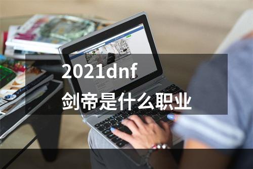 2021dnf剑帝是什么职业