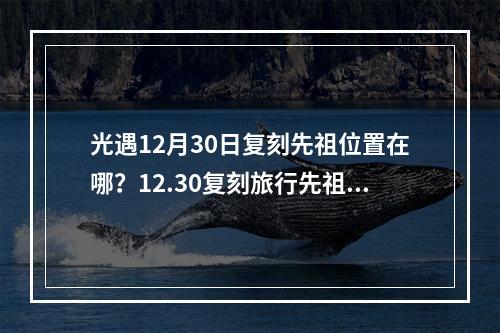 光遇12月30日复刻先祖位置在哪？12.30复刻旅行先祖位置及兑换物品一览表[多图]