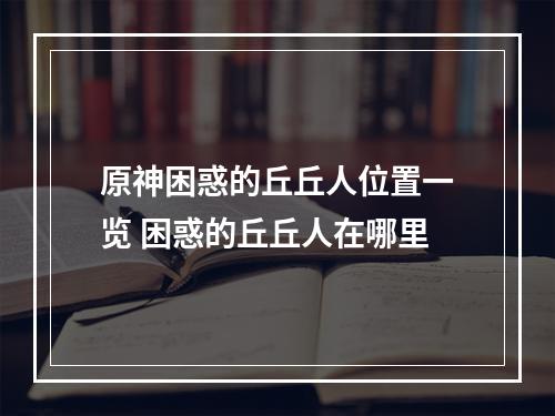 原神困惑的丘丘人位置一览 困惑的丘丘人在哪里