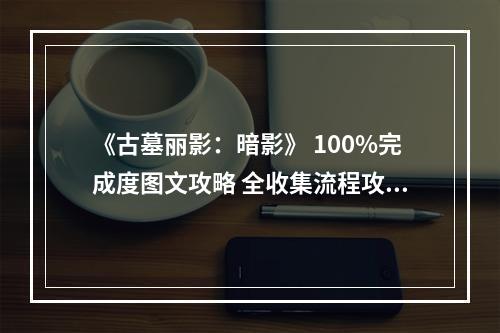 《古墓丽影：暗影》 100%完成度图文攻略 全收集流程攻略