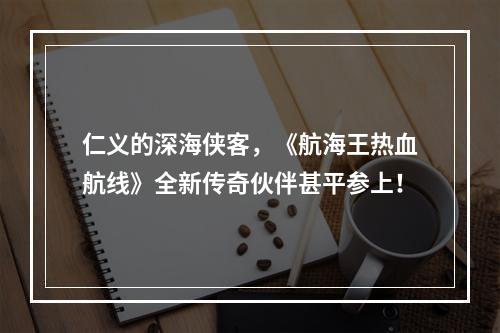 仁义的深海侠客，《航海王热血航线》全新传奇伙伴甚平参上！