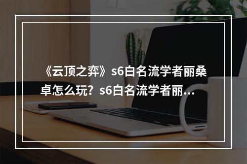 《云顶之弈》s6白名流学者丽桑卓怎么玩？s6白名流学者丽桑卓玩法分享