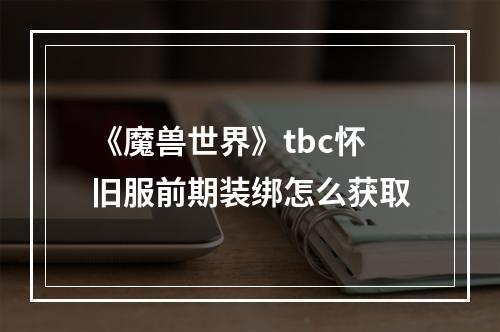 《魔兽世界》tbc怀旧服前期装绑怎么获取