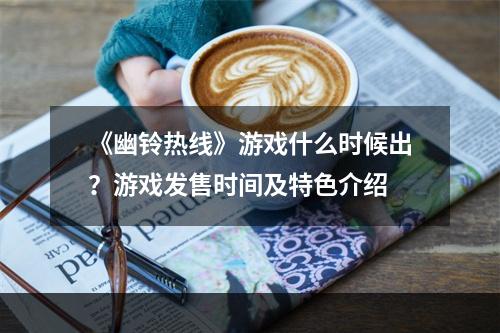 《幽铃热线》游戏什么时候出？游戏发售时间及特色介绍