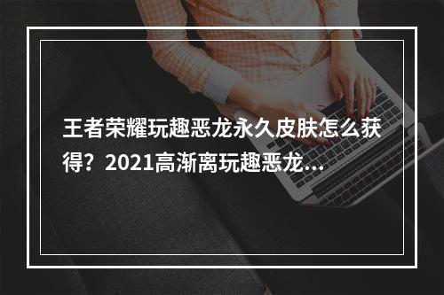 王者荣耀玩趣恶龙永久皮肤怎么获得？2021高渐离玩趣恶龙获取方法[多图]