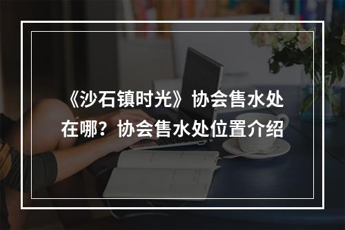 《沙石镇时光》协会售水处在哪？协会售水处位置介绍