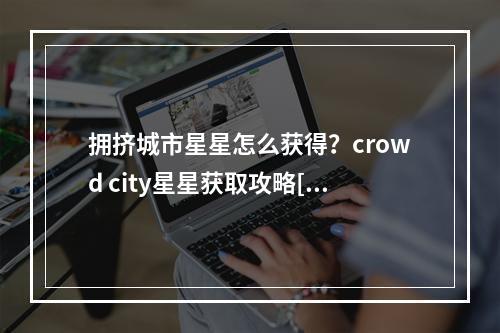 拥挤城市星星怎么获得？crowd city星星获取攻略[多图]