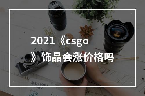 2021《csgo》饰品会涨价格吗