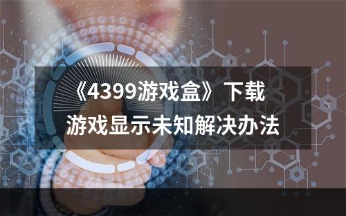 《4399游戏盒》下载游戏显示未知解决办法