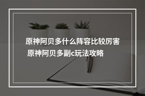 原神阿贝多什么阵容比较厉害 原神阿贝多副c玩法攻略