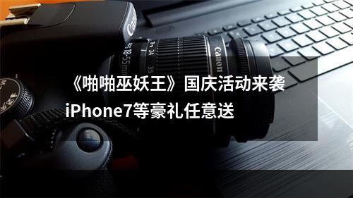 《啪啪巫妖王》国庆活动来袭 iPhone7等豪礼任意送