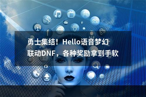 勇士集结！Hello语音梦幻联动DNF，各种奖励拿到手软