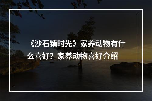 《沙石镇时光》家养动物有什么喜好？家养动物喜好介绍