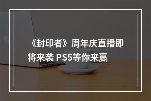 《封印者》周年庆直播即将来袭 PS5等你来赢