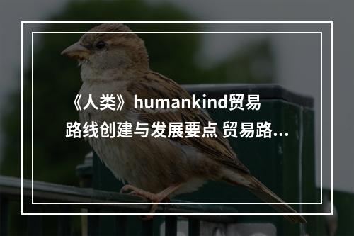 《人类》humankind贸易路线创建与发展要点 贸易路线怎么建？