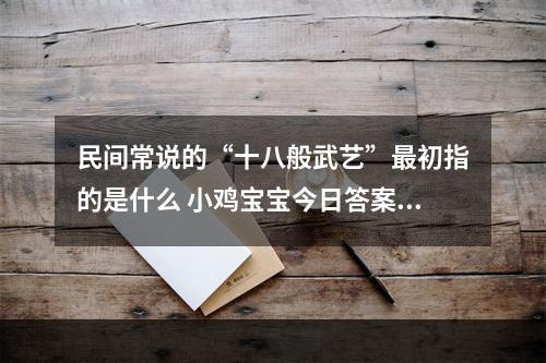 民间常说的“十八般武艺”最初指的是什么 小鸡宝宝今日答案早知道3月13日