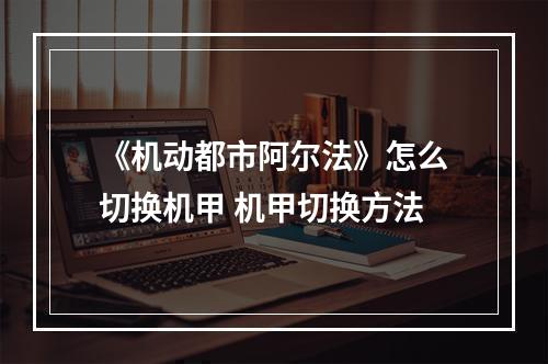 《机动都市阿尔法》怎么切换机甲 机甲切换方法