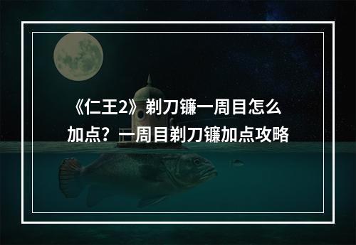 《仁王2》剃刀镰一周目怎么加点？一周目剃刀镰加点攻略