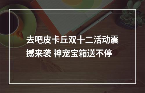 去吧皮卡丘双十二活动震撼来袭 神宠宝箱送不停