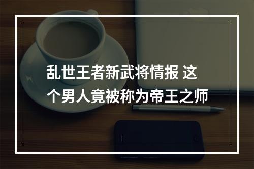 乱世王者新武将情报 这个男人竟被称为帝王之师