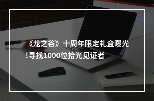 《龙之谷》十周年限定礼盒曝光!寻找1000位拾光见证者