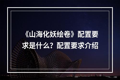 《山海化妖绘卷》配置要求是什么？配置要求介绍