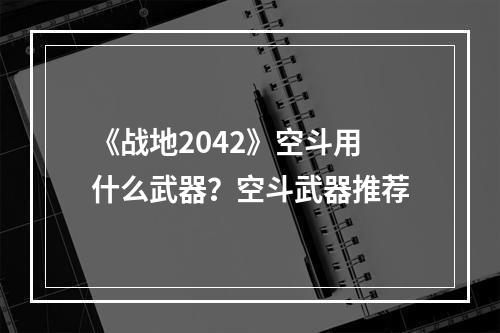 《战地2042》空斗用什么武器？空斗武器推荐