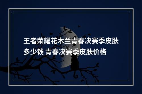 王者荣耀花木兰青春决赛季皮肤多少钱 青春决赛季皮肤价格