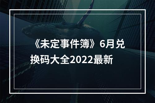 《未定事件簿》6月兑换码大全2022最新