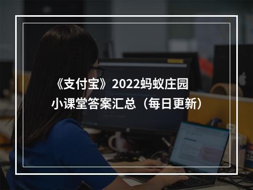 《支付宝》2022蚂蚁庄园小课堂答案汇总（每日更新）