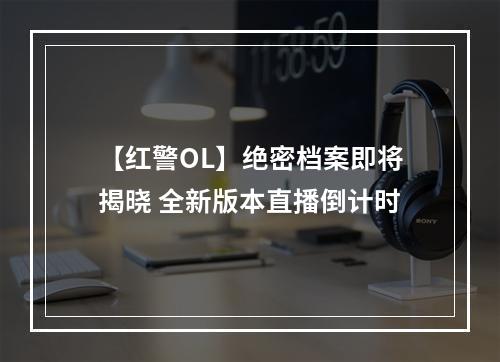 【红警OL】绝密档案即将揭晓 全新版本直播倒计时