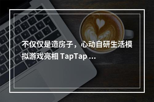 不仅仅是造房子，心动自研生活模拟游戏亮相 TapTap 游戏发布会