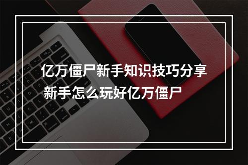 亿万僵尸新手知识技巧分享 新手怎么玩好亿万僵尸