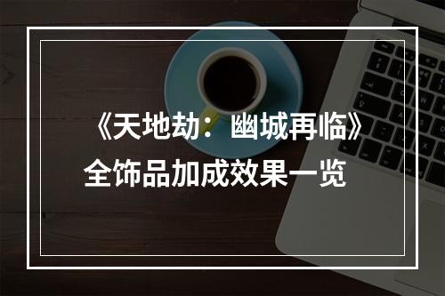 《天地劫：幽城再临》全饰品加成效果一览