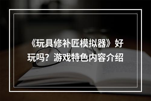 《玩具修补匠模拟器》好玩吗？游戏特色内容介绍