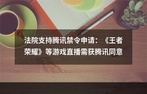 法院支持腾讯禁令申请：《王者荣耀》等游戏直播需获腾讯同意