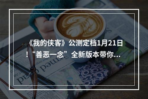 《我的侠客》公测定档1月21日!“善恶一念”全新版本带你领略自由江湖