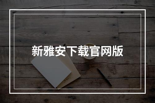 新雅安下载官网版