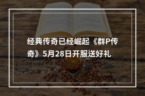 经典传奇已经崛起《群P传奇》5月28日开服送好礼