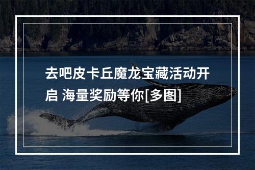 去吧皮卡丘魔龙宝藏活动开启 海量奖励等你[多图]