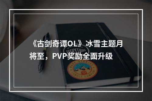 《古剑奇谭OL》冰雪主题月将至，PVP奖励全面升级