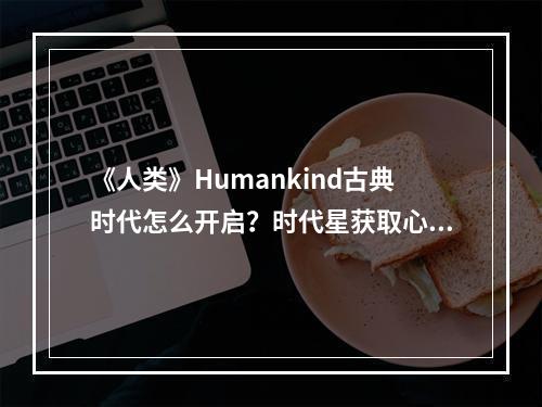 《人类》Humankind古典时代怎么开启？时代星获取心得分享