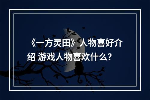 《一方灵田》人物喜好介绍 游戏人物喜欢什么？