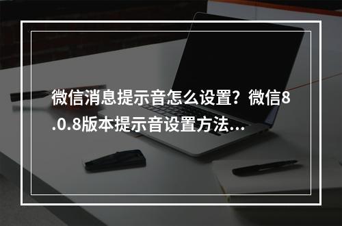 微信消息提示音怎么设置？微信8.0.8版本提示音设置方法[多图]