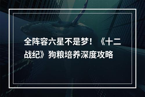 全阵容六星不是梦！《十二战纪》狗粮培养深度攻略