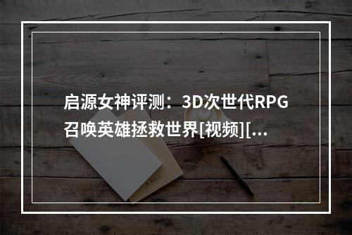 启源女神评测：3D次世代RPG召唤英雄拯救世界[视频][多图]