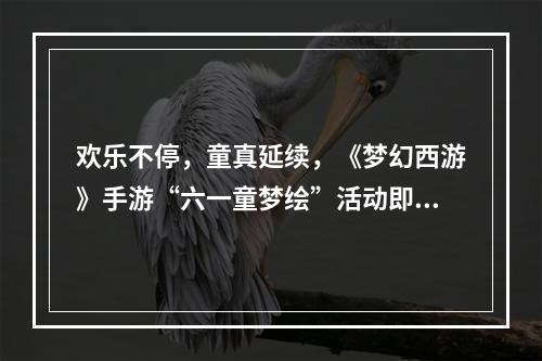 欢乐不停，童真延续，《梦幻西游》手游“六一童梦绘”活动即将结束！